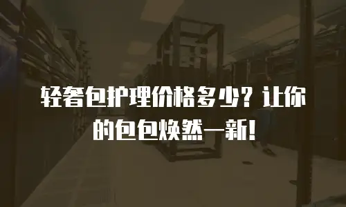轻奢包护理价格多少？让你的包包焕然一新！