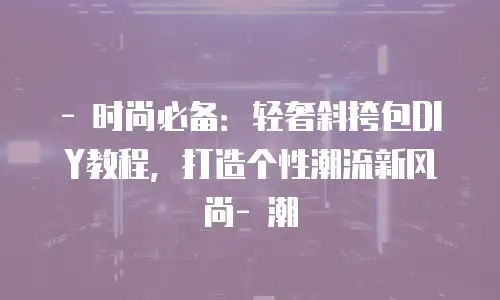 - 时尚必备：轻奢斜挎包DIY教程，打造个性潮流新风尚- 潮