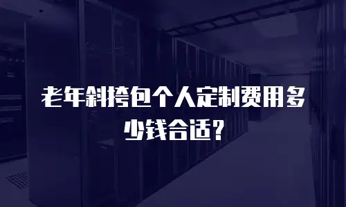 老年斜挎包个人定制费用多少钱合适？
