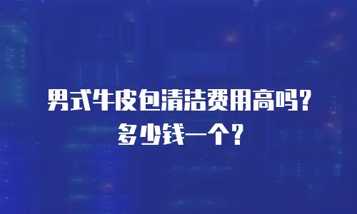 男式牛皮包清洁费用高吗？多少钱一个？