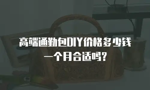 高端通勤包DIY价格多少钱一个月合适吗？