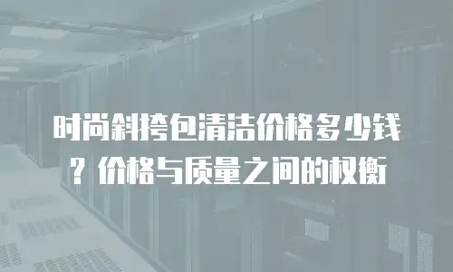 时尚斜挎包清洁价格多少钱？价格与质量之间的权衡