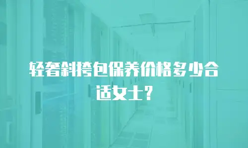 轻奢斜挎包保养价格多少合适女士？