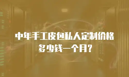 中年手工皮包私人定制价格多少钱一个月？
