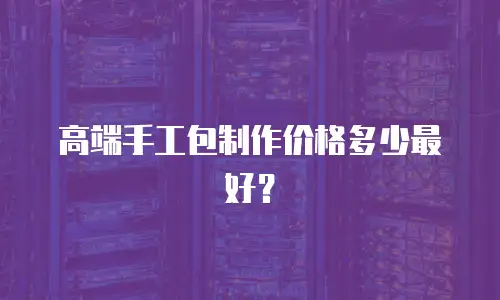 高端手工包制作价格多少最好？