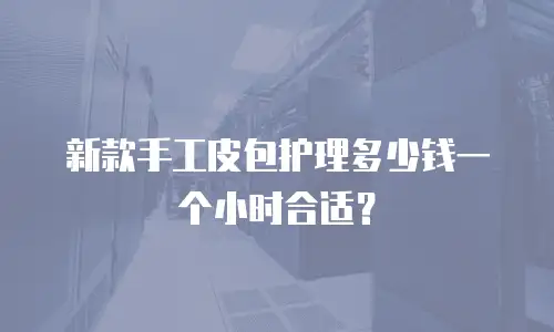 新款手工皮包护理多少钱一个小时合适？