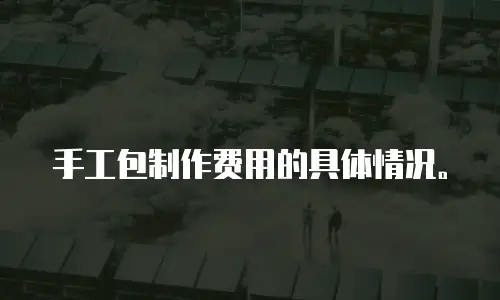 手工包制作费用的具体情况。