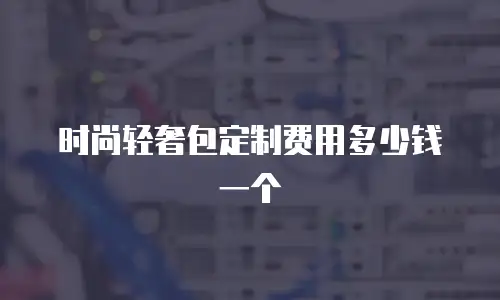 时尚轻奢包定制费用多少钱一个