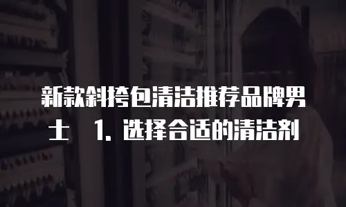 新款斜挎包清洁推荐品牌男士