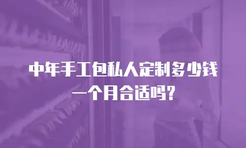 中年手工包私人定制多少钱一个月合适吗？