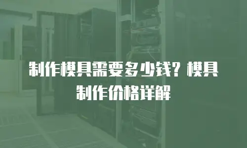制作模具需要多少钱？模具制作价格详解