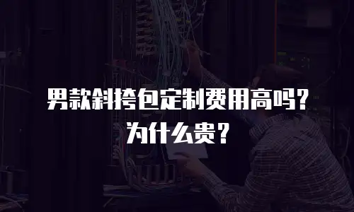 男款斜挎包定制费用高吗？为什么贵？