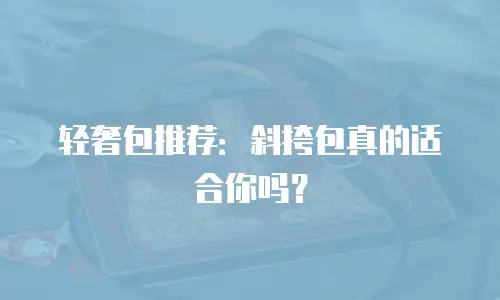 轻奢包推荐：斜挎包真的适合你吗？