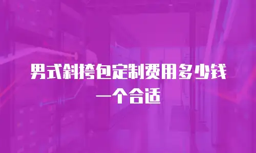 男式斜挎包定制费用多少钱一个合适