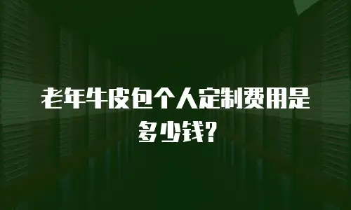 老年牛皮包个人定制费用是多少钱？