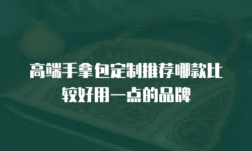 高端手拿包定制推荐哪款比较好用一点的品牌