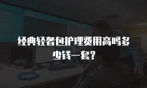经典轻奢包护理费用高吗多少钱一套？
