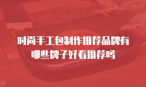 时尚手工包制作推荐品牌有哪些牌子好看推荐吗