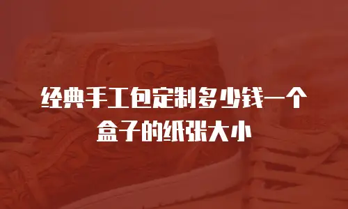 经典手工包定制多少钱一个盒子的纸张大小
