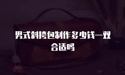 男式斜挎包制作多少钱一双合适吗