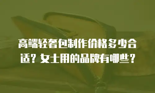 高端轻奢包制作价格多少合适？女士用的品牌有哪些？
