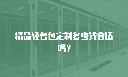精品轻奢包定制多少钱合适吗？