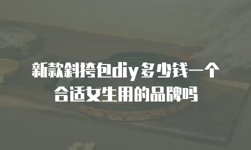 新款斜挎包diy多少钱一个合适女生用的品牌吗