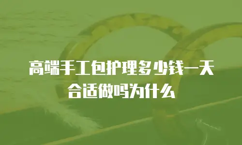 高端手工包护理多少钱一天合适做吗为什么