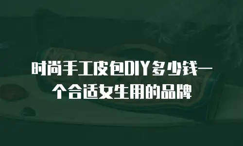 时尚手工皮包DIY多少钱一个合适女生用的品牌