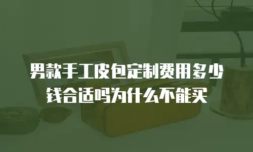 男款手工皮包定制费用多少钱合适吗为什么不能买