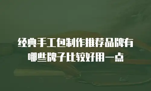 经典手工包制作推荐品牌有哪些牌子比较好用一点