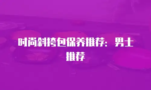 时尚斜挎包保养推荐：男士推荐