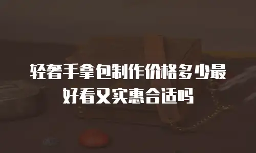 轻奢手拿包制作价格多少最好看又实惠合适吗