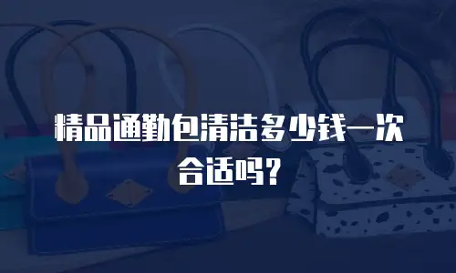 精品通勤包清洁多少钱一次合适吗？
