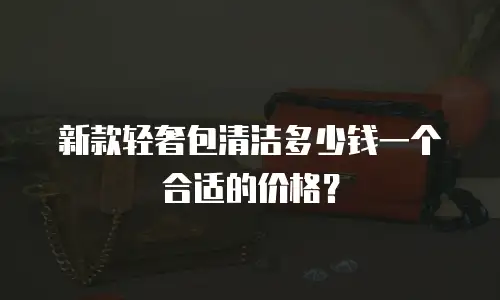 新款轻奢包清洁多少钱一个合适的价格？