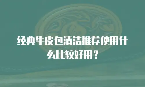 经典牛皮包清洁推荐使用什么比较好用？