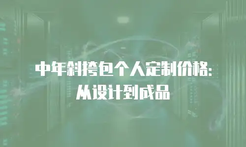 中年斜挎包个人定制价格：从设计到成品
