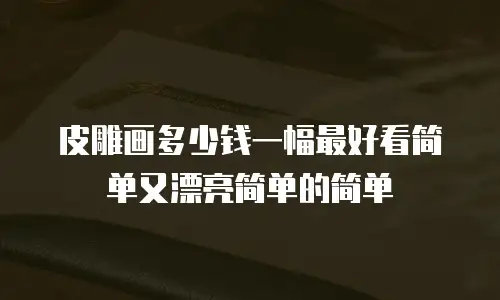皮雕画多少钱一幅最好看简单又漂亮简单的简单