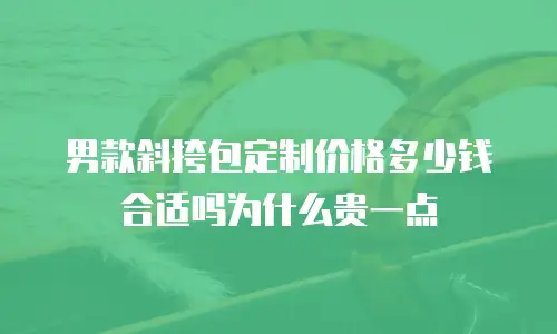 男款斜挎包定制价格多少钱合适吗为什么贵一点