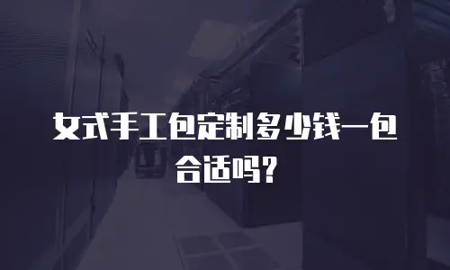女式手工包定制多少钱一包合适吗？