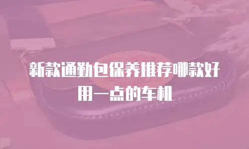 新款通勤包保养推荐哪款好用一点的车机