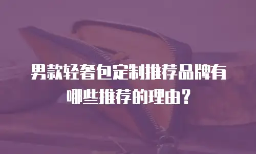 男款轻奢包定制推荐品牌有哪些推荐的理由？