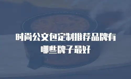 时尚公文包定制推荐品牌有哪些牌子最好