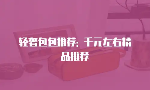 轻奢包包推荐: 千元左右精品推荐