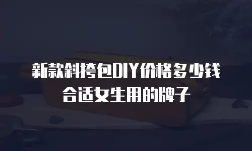 新款斜挎包DIY价格多少钱合适女生用的牌子