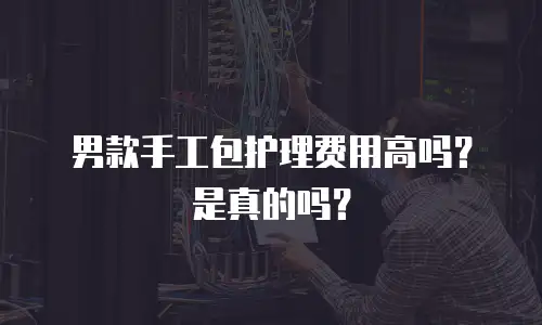 男款手工包护理费用高吗？是真的吗？