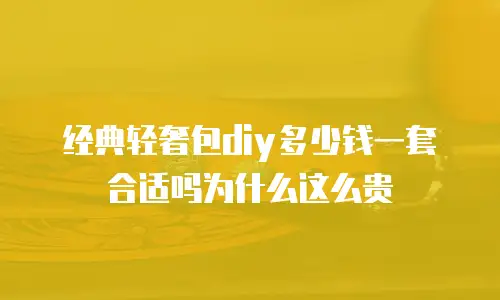 经典轻奢包diy多少钱一套合适吗为什么这么贵