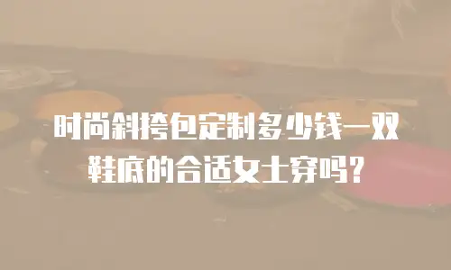 时尚斜挎包定制多少钱一双鞋底的合适女士穿吗？