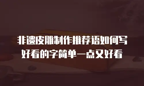 非遗皮雕制作推荐语如何写好看的字简单一点又好看