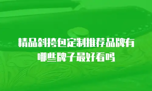精品斜挎包定制推荐品牌有哪些牌子最好看吗